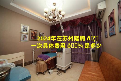 2024年在苏州隆胸 🦆 一次具体费用 🌾 是多少